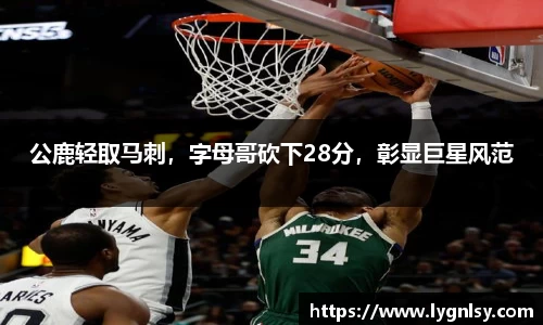 公鹿轻取马刺，字母哥砍下28分，彰显巨星风范
