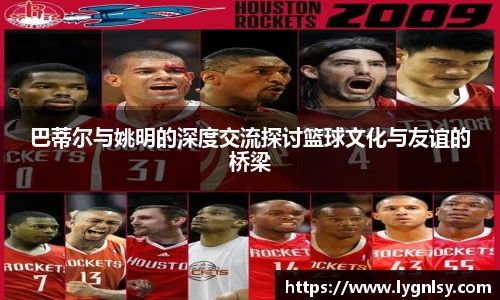 巴蒂尔与姚明的深度交流探讨篮球文化与友谊的桥梁