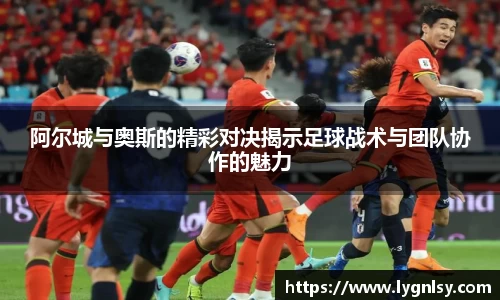 阿尔城与奥斯的精彩对决揭示足球战术与团队协作的魅力