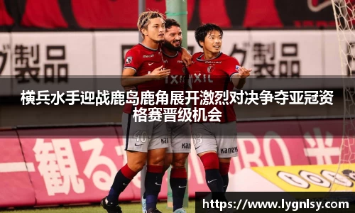 横兵水手迎战鹿岛鹿角展开激烈对决争夺亚冠资格赛晋级机会