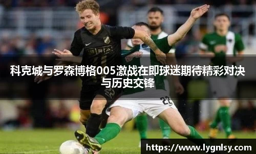 科克城与罗森博格005激战在即球迷期待精彩对决与历史交锋