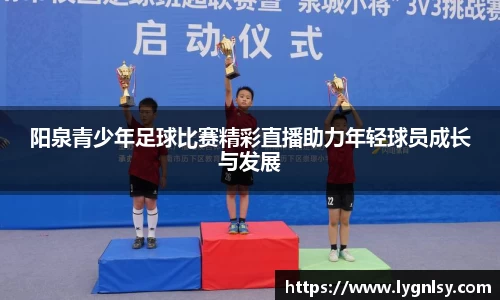 阳泉青少年足球比赛精彩直播助力年轻球员成长与发展
