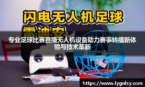 专业足球比赛直播无人机设备助力赛事转播新体验与技术革新