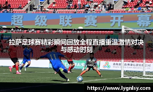 拉萨足球赛精彩瞬间回放全程直播重温激情对决与感动时刻