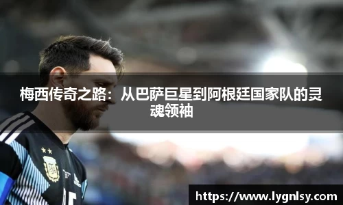 梅西传奇之路：从巴萨巨星到阿根廷国家队的灵魂领袖