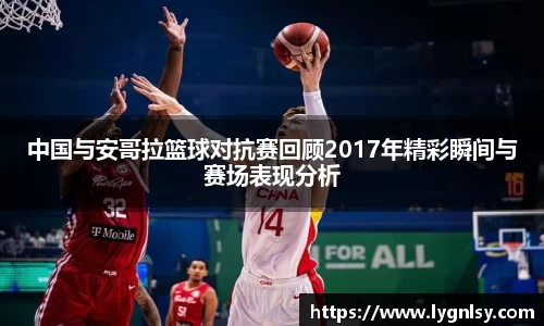 中国与安哥拉篮球对抗赛回顾2017年精彩瞬间与赛场表现分析