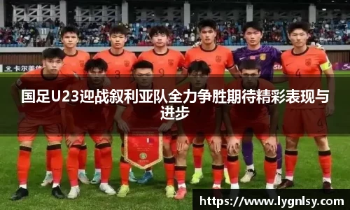 国足U23迎战叙利亚队全力争胜期待精彩表现与进步
